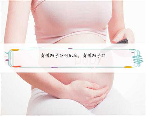 贵州助孕公司地址，贵州助孕群