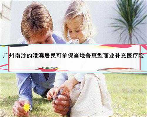 广州南沙的港澳居民可参保当地普惠型商业补充医疗险